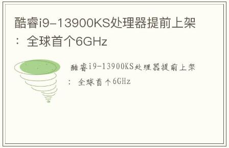 酷睿i9-13900KS處理器提前上架：全球首個6GHz