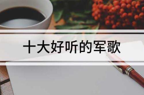 十大好聽的軍歌 《唱支山歌給黨聽》、《當祖國召喚的時候》