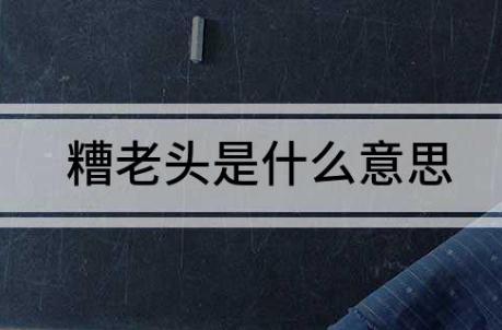 糟老頭指的是什么意思 糟老頭是什么意思