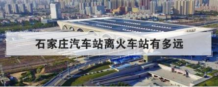 石家莊汽車站離火車站有多遠(yuǎn) 石家莊汽車站離火車站有多遠(yuǎn)啊