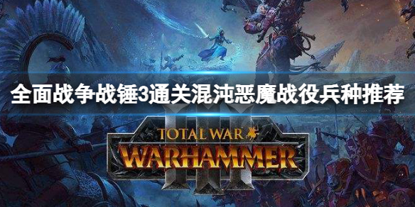 全面戰爭戰錘3混沌惡魔戰役怎么過 全面戰爭戰錘3兵種搭配