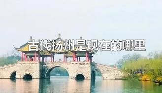 古代揚州是現在的什么地方？古代揚州是現在的哪里？