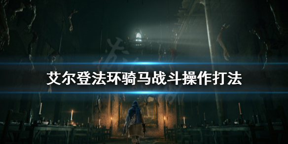 艾爾登法環騎馬戰斗怎么打 艾爾登法環騎馬戰斗操作打法
