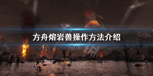 方舟生存進化創(chuàng)世紀熔巖獸怎么操作 方舟熔巖獸操作方法介紹