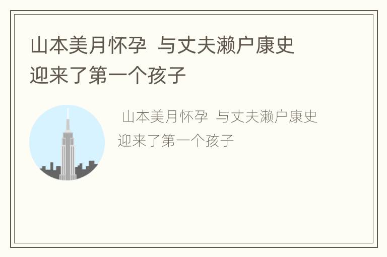 山本美月懷孕  與丈夫?yàn)|戶康史迎來(lái)了第一個(gè)孩子