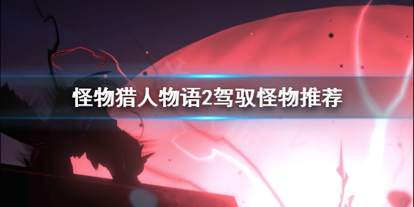 怪物獵人物語2駕馭怪物怎么選 怪物獵人物語2駕馭怪物推薦