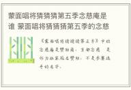 蒙面唱將猜猜猜第五季念慈庵是誰 蒙面唱將猜猜猜第五季的念慈庵是哪個人