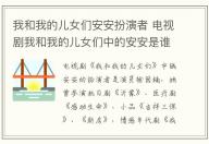 我和我的兒女們安安扮演者 電視劇我和我的兒女們中的安安是誰演的