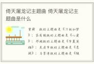 倚天屠龍記主題曲 倚天屠龍記主題曲是什么