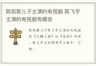 陳凱歌兒子主演的電視劇 陳飛宇主演的電視劇有哪些