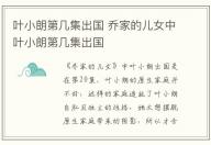 葉小朗第幾集出國 喬家的兒女中葉小朗第幾集出國