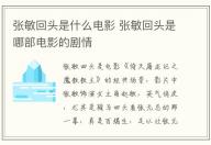 張敏回頭是什么電影 張敏回頭是哪部電影的劇情