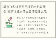 郭京飛和迪麗熱巴演的電影叫什么 郭京飛迪麗熱巴合作過什么電影