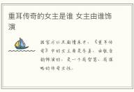 重耳傳奇的女主是誰 女主由誰飾演