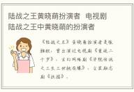 陸戰之王黃曉萌扮演者  電視劇陸戰之王中黃曉萌的扮演者