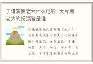 于謙演黑老大什么電影 大片黑老大的扮演者是誰