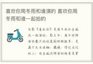 喜歡你周冬雨和誰演的 喜歡你周冬雨和誰一起拍的