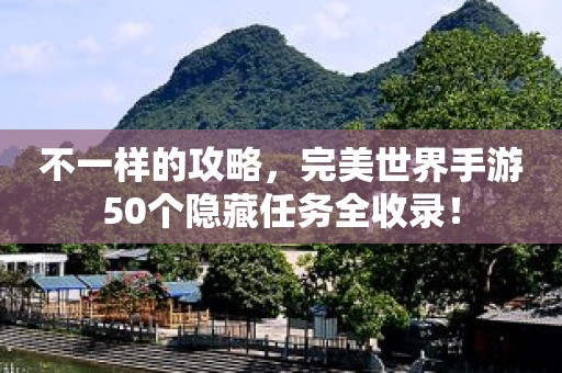 不一樣的攻略，完美世界手游50個隱藏任務全收錄！