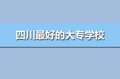 四川最好的專科學(xué)校公辦排名（四川最好的高職院校前10強(qiáng)）