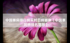 中國(guó)票房排行榜實(shí)時(shí)總榜貓眼（電影票房實(shí)時(shí)_中國(guó)票房榜排名貓眼）