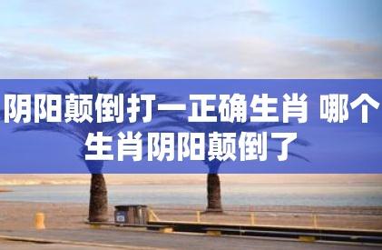 陰陽顛倒打一正確生肖(陰陽顛倒打一個生肖)