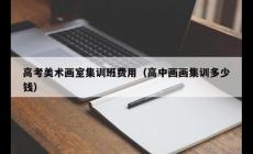 培訓(xùn)畫室多少錢集訓(xùn)多少錢 高考美術(shù)畫室集訓(xùn)班費(fèi)用