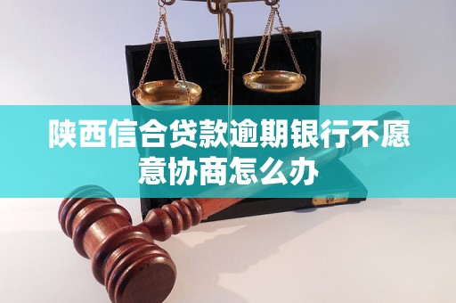 陜西信合貸款逾期銀行不愿意協商怎么辦