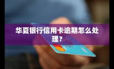 華夏銀行信用卡逾期怎么處理?