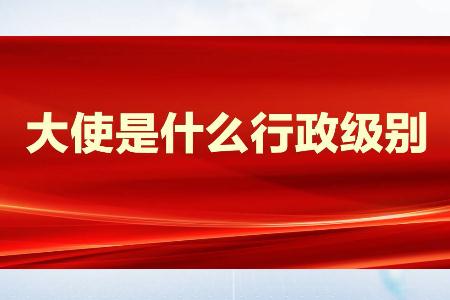 大使是什么級別?大使是什么行政級別?