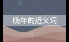 晚年的近義詞是什么？晚年的近義詞及釋義