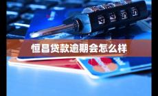 恒昌貸款逾期會怎么樣 如何應對及補救措施