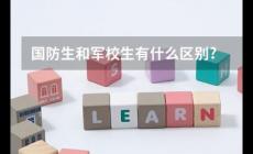 國防生是什么意思？國防生和軍校生的區別是什么？