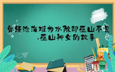 “曾經滄海難為水 除卻巫山不是云”出處故事及理解