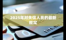 2025年失信人新規(guī)定是什么樣的（2025年失信人新規(guī)定是什么）