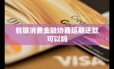 包銀消費(fèi)金融協(xié)商延期還款可以嗎 可能性與流程