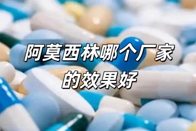阿莫西林哪個廠家的效果好些（阿莫西林哪個廠家的效果好）