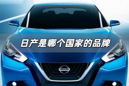 日產(chǎn)是哪個(gè)國家的品牌 日產(chǎn)是哪個(gè)國家的汽車品牌