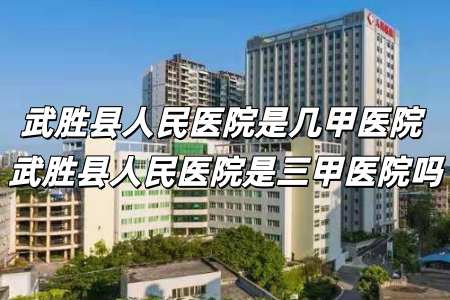 武勝縣人民醫院是幾甲醫院 武勝縣人民醫院是三甲醫院嗎