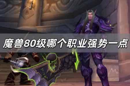 魔獸80級哪個職業強勢一點 魔獸世界80版本那個職業厲害