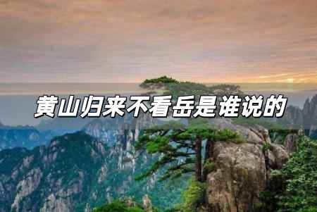 黃山歸來不看岳是誰說的 這其中的故事你知道嗎