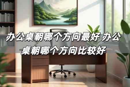 辦公桌朝哪個方向最好 辦公桌朝哪個方向比較好