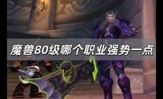 魔獸80級哪個職業強勢一點 魔獸世界80版本那個職業厲害