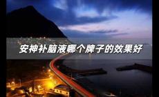 安神補腦液哪個牌子的效果好 安神補腦液最好的牌子是哪家